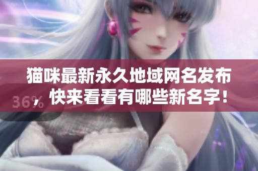 猫咪最新永久地域网名发布，快来看看有哪些新名字！