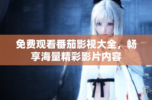 免费观看番茄影视大全，畅享海量精彩影片内容