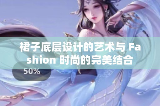 裙子底层设计的艺术与 Fashion 时尚的完美结合