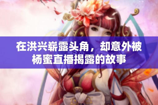 在洪兴崭露头角，却意外被杨蜜直播揭露的故事