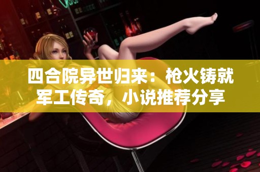 四合院异世归来：枪火铸就军工传奇，小说推荐分享
