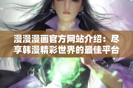 漫漫漫画官方网站介绍：尽享韩漫精彩世界的最佳平台