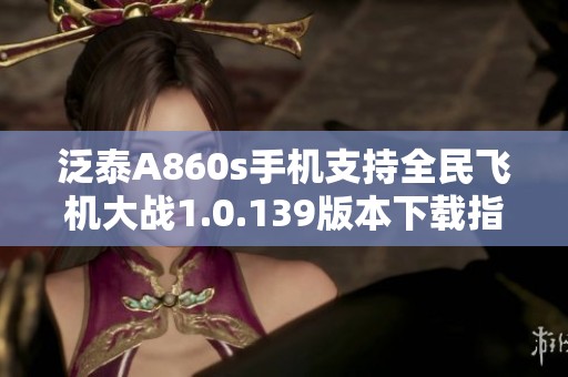 泛泰A860s手机支持全民飞机大战1.0.139版本下载指南