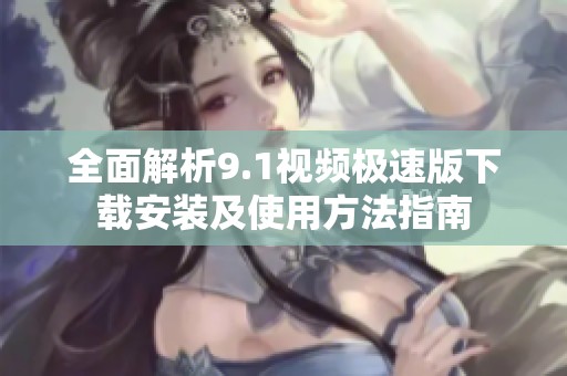 全面解析9.1视频极速版下载安装及使用方法指南