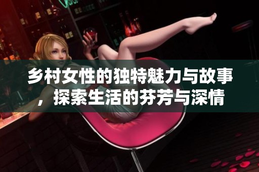 乡村女性的独特魅力与故事，探索生活的芬芳与深情
