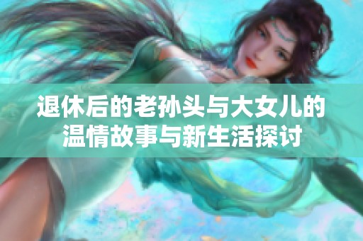 退休后的老孙头与大女儿的温情故事与新生活探讨