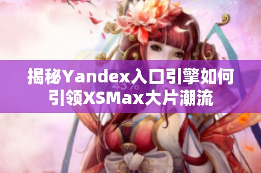 揭秘Yandex入口引擎如何引领XSMax大片潮流