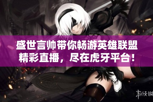盛世言帅带你畅游英雄联盟精彩直播，尽在虎牙平台！