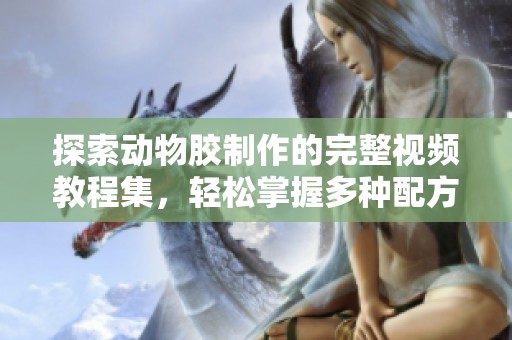 探索动物胶制作的完整视频教程集，轻松掌握多种配方技巧