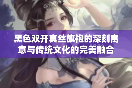 黑色双开真丝旗袍的深刻寓意与传统文化的完美融合