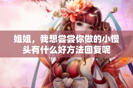 姐姐，我想尝尝你做的小馒头有什么好方法回复呢