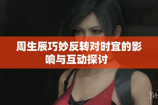 周生辰巧妙反转对时宜的影响与互动探讨  