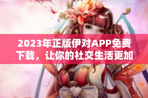 2023年正版伊对APP免费下载，让你的社交生活更加精彩