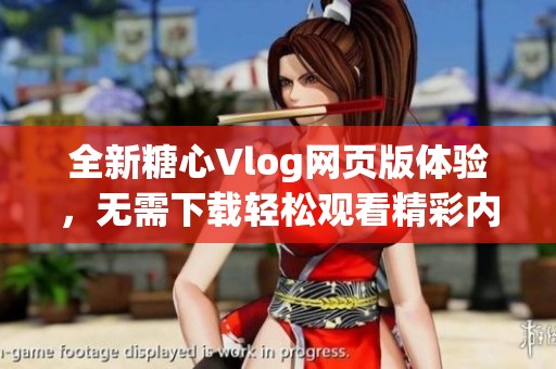 全新糖心Vlog网页版体验，无需下载轻松观看精彩内容
