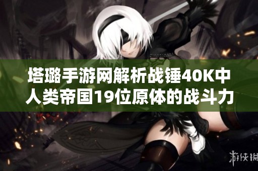 塔璐手游网解析战锤40K中人类帝国19位原体的战斗力与策略