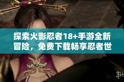 探索火影忍者18+手游全新冒险，免费下载畅享忍者世界！