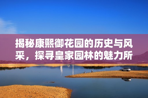 揭秘康熙御花园的历史与风采，探寻皇家园林的魅力所在
