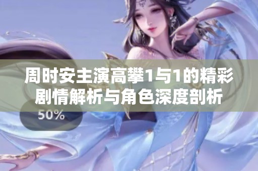 周时安主演高攀1与1的精彩剧情解析与角色深度剖析