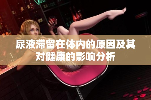 尿液滞留在体内的原因及其对健康的影响分析