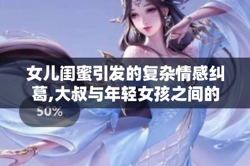 女儿闺蜜引发的复杂情感纠葛,大叔与年轻女孩之间的故事