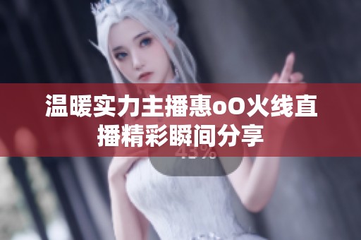 温暖实力主播惠oO火线直播精彩瞬间分享