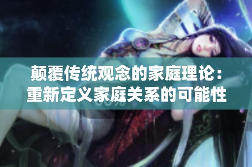 颠覆传统观念的家庭理论：重新定义家庭关系的可能性