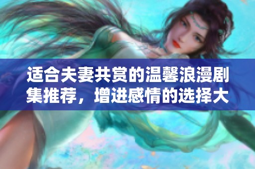 适合夫妻共赏的温馨浪漫剧集推荐，增进感情的选择大全