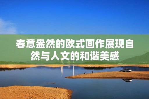春意盎然的欧式画作展现自然与人文的和谐美感