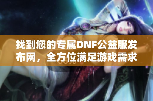 找到您的专属DNF公益服发布网，全方位满足游戏需求!