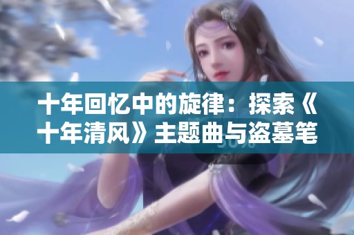 十年回忆中的旋律：探索《十年清风》主题曲与盗墓笔记的音乐之旅