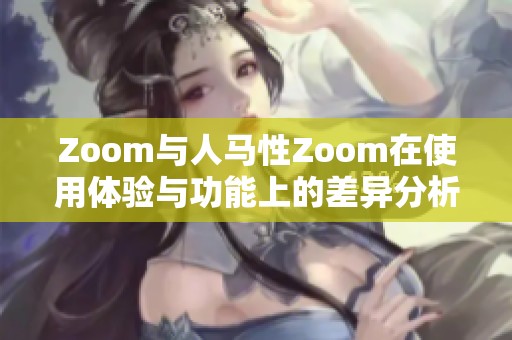 Zoom与人马性Zoom在使用体验与功能上的差异分析
