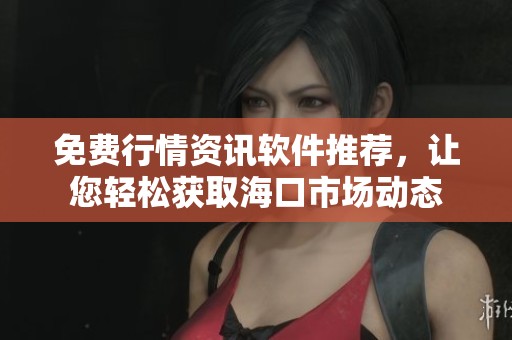 免费行情资讯软件推荐，让您轻松获取海口市场动态