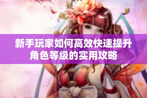 新手玩家如何高效快速提升角色等级的实用攻略