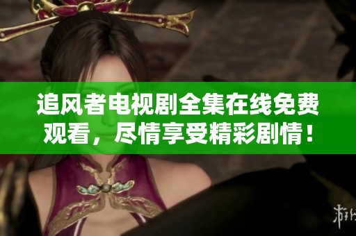 追风者电视剧全集在线免费观看，尽情享受精彩剧情！