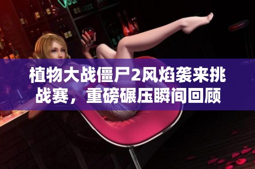 植物大战僵尸2风焰袭来挑战赛，重磅碾压瞬间回顾