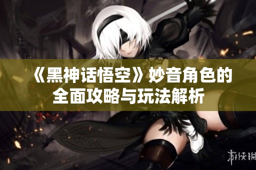 《黑神话悟空》妙音角色的全面攻略与玩法解析