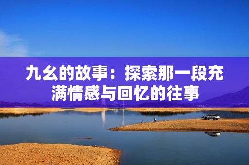 九幺的故事：探索那一段充满情感与回忆的往事