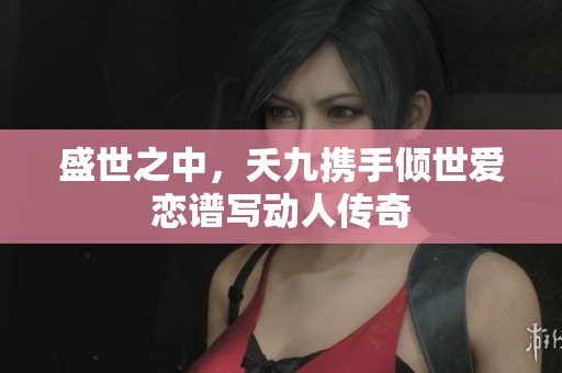 盛世之中，夭九携手倾世爱恋谱写动人传奇