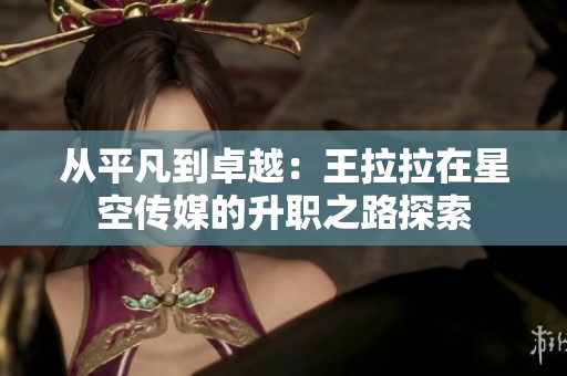 从平凡到卓越：王拉拉在星空传媒的升职之路探索