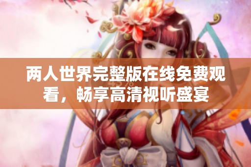 两人世界完整版在线免费观看，畅享高清视听盛宴