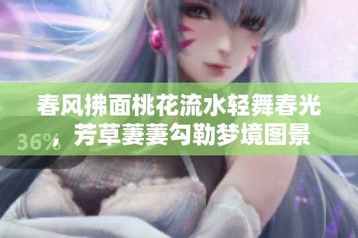 春风拂面桃花流水轻舞春光，芳草萋萋勾勒梦境图景