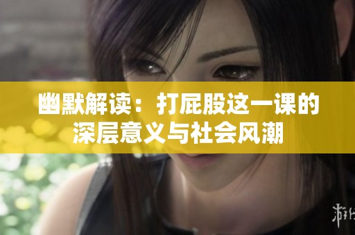 幽默解读：打屁股这一课的深层意义与社会风潮