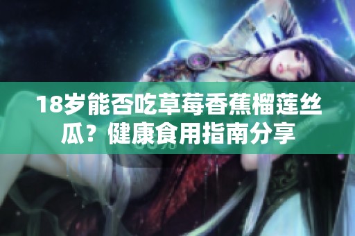 18岁能否吃草莓香蕉榴莲丝瓜？健康食用指南分享