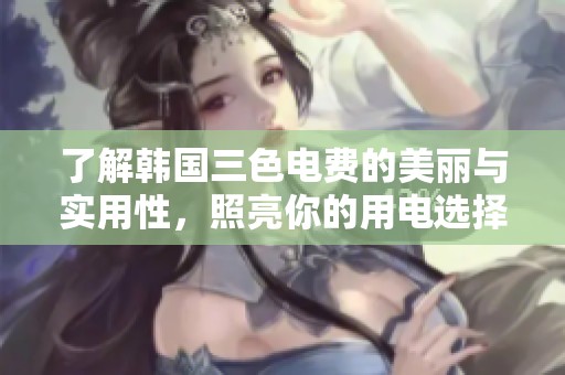 了解韩国三色电费的美丽与实用性，照亮你的用电选择