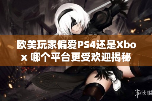 欧美玩家偏爱PS4还是Xbox 哪个平台更受欢迎揭秘