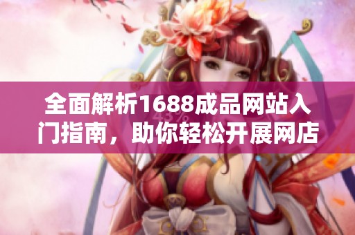 全面解析1688成品网站入门指南，助你轻松开展网店生意