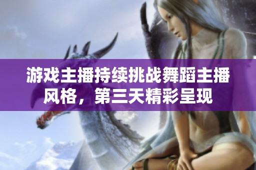 游戏主播持续挑战舞蹈主播风格，第三天精彩呈现
