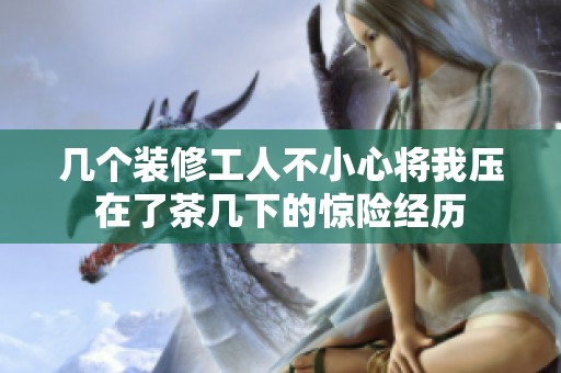 几个装修工人不小心将我压在了茶几下的惊险经历