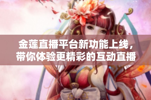 金莲直播平台新功能上线，带你体验更精彩的互动直播盛宴