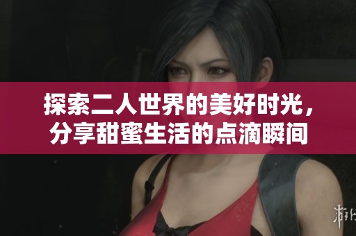 探索二人世界的美好时光，分享甜蜜生活的点滴瞬间